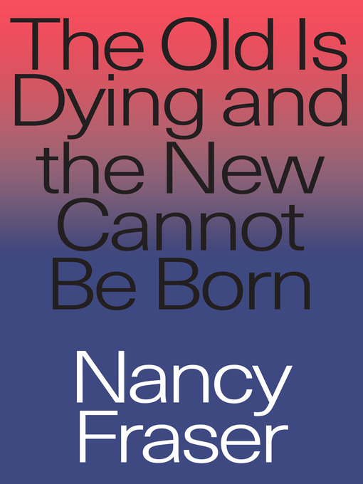 Title details for The Old is Dying and the New Cannot Be Born by Nancy Fraser - Available
